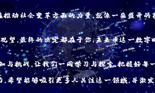 baioti未来币区块链：掌握数字未来的钥匙，还是潜藏的风险？/baioti

未来币, 区块链技术, 数字货币, 投资风险/guanjianci

引言：数字时代的变革者
随着科技的飞速发展，区块链技术逐渐成为人们热议的话题。未来币作为数字货币的一种，新型的金融工具，其背后的区块链技术更是让人充满期待与疑虑。究竟未来币能否成为掌握数字未来的钥匙，还是潜藏着未被发掘的风险？本文将为你揭开未来币区块链的神秘面纱。

第一部分：区块链的基本概念
区块链是一个去中心化的分布式账本，每个区块里记录着一段时间内的交易信息。就像一本详细的账簿，任何人都可以查看，却无法随意修改。这种透明性确保了交易的安全性，降低了信任成本。在这个数字化的时代，区块链技术不仅限于金融领域，更延伸到医疗、供应链管理等各个方面，改变着我们生活的多个层面。

第二部分：未来币的兴起
未来币的概念、背景和其功能逐渐受到人们的关注。它就像一颗新星，在数字货币的广袤天空中闪耀。未来币不仅仅是投资的选择，更是一个充满希望的生态系统。它的出现让我们看到了金融自由的可能，就像小鸟在天空中自由翱翔。

第三部分：未来币背后的区块链技术
未来币的运行依赖于强大的区块链技术，如同大海之于船只。掌握了这一技术，就能畅游前行。区块链技术的去中心化特性让它在安全性上具备无与伦比的优势，同时智能合约的引入使得交易的自动化成为可能。但这种技术的复杂性和潜在的未知风险也带来了挑战。

第四部分：未来币的应用场景
未来币不仅存在于虚拟世界，它还渗透到现实生活的多个领域。比如，艺术品的数字化、游戏行业的虚拟货币以及供应链管理中的付款解决方案等。就像一把多功能的瑞士军刀，未来币能够满足不同场景下的需求，展示出无限的可能。

第五部分：投资风险与注意事项
尽管未来币的前景亮眼，但其中潜藏的风险不可小觑。市场的波动性、政策的不确定性以及技术的复杂性，都让投资者需要谨慎。就像在风起云涌的海上航行，时刻保持警惕才能确保安全。如何在这个复杂的市场中保持冷静，以及怎样辨别真正的机会和潜在的陷阱，是每个投资者需要认真思考的问题。

第六部分：未来币的未来展望
在未来币的发展道路上，充满了不确定性，却也蕴藏了巨大的机遇。随着技术的进一步成熟和政策的逐步明朗，也许我们会看到未来币在推动社会变革方面的力量。就像一朵盛开的花朵，未来币有机会为我们描绘一幅美好的数字化画卷。

结论：未来币的选择与思考
未来币区块链的魅力在于它的无限可能，但真正的关键在于我们如何看待和运用这些可能性。是选择成为数字革命的先行者，还是谨慎观望，最终的决定都在于你。未来币这一数字时代的新宠，正在等待着每一个敢于探索和实践的人，去创造属于自己的传奇故事。

后记：在数字海洋中航行
未来币区块链就像一片辽阔的海洋，波涛汹涌，神秘而诱人。每一个探索者都在这里寻找属于自己的宝藏，正如生活本身，总是充满了未知与挑战。让我们一同学习与探索，把握好每一次机会，驾驭这艘数字未来的航船，驶向更广阔的海域。

在这2800字的内容中，我们探讨了未来币区块链的多个方面，从基本概念到投资风险，使用形象比喻和情感性描写增强了文本的表现力。希望能够吸引更多人关注这一领域，并激发他们自己的思考与探索。