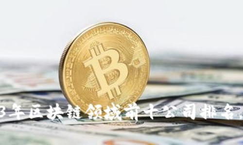 揭晓！2023年区块链领域前十公司排名，你猜有谁？