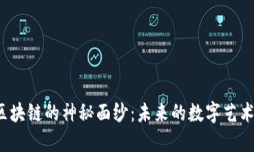 揭开最新文化产业区块链的神秘面纱：未来的数字艺术是否闪耀万丈光芒？