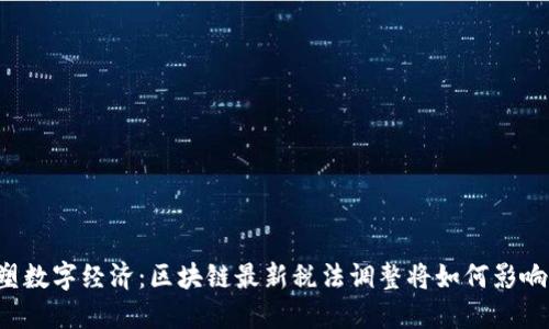 重塑数字经济：区块链最新税法调整将如何影响你？