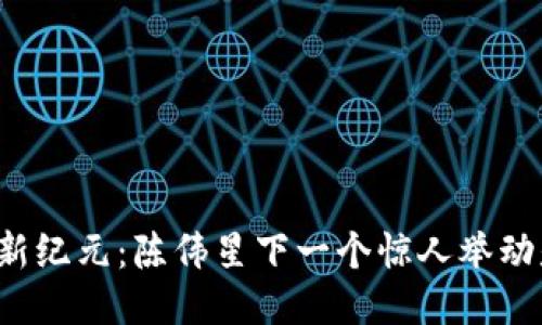 区块链新纪元：陈伟星下一个惊人举动是什么？