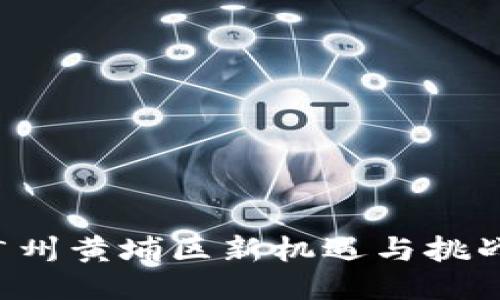 区块链的未来：广州黄埔区新机遇与挑战，您准备好了吗？