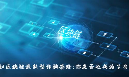 揭秘区块链最新型诈骗套路：你是否也成为了目标？