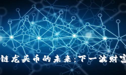 探索NFT区块链龙头币的未来：下一波财富机会在何方？