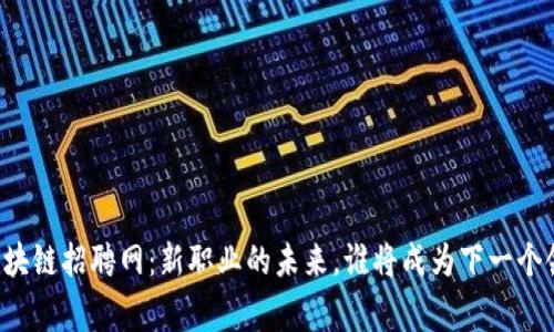 国家区块链招聘网：新职业的未来，谁将成为下一个领航者？