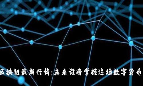 比特币区块链最新行情：未来谁将掌握这场数字货币的飓风？
