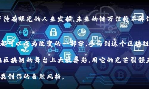   链万佳：你不知道的区块链新趋势？ / 

 guanjianci 链万佳, 区块链, 最新消息, 投资机会 /guanjianci 

引言
在当今的数字经济时代，区块链技术正以其独特的创新能力吸引着全球的目光。尤其是最近的链万佳项目，宛如一个未解的迷局，令人充满好奇。那么，链万佳到底是什么？它又将如何影响我们的生活、投资和未来的科技发展呢？本文将带您深入探讨链万佳区块链的最新动态，揭示其中的奥秘与潜力。

什么是链万佳？
链万佳是一个旨在基于区块链技术构建去中心化生态系统的项目。这个生态系统通过智能合约，允许用户在不同的平台上进行安全、高效的交易。想象一下，链万佳就像一个数字市场中的超级连接器，它不仅连接着多个服务，还保证了用户数据的安全和隐私。

区块链技术的独特魅力
区块链技术就像时间的海洋，每一个方块（区块）都是海中的一颗星星，闪耀着不可篡改的信息。在这个去中心化的宇宙中，信息的共享与隐私保护实现了完美的平衡。当我们谈论区块链时，可以想象每个人都拥有一把打开信息大门的钥匙，任何时候都能自由访问，而不必担心被锁住。

链万佳的运行机制
链万佳依托区块链技术，采用去中心化的方式来运行。其核心是一个智能合约平台，用户可以在这里创建和管理自己的数字资产。将链万佳看作一个智能厨房，每个用户都可以根据自己的需求烹饪属于自己的数字大餐。在这个厨房里，配方（算法）至关重要，能够确保每道菜肴的口味独特且安全。

链万佳的最新动态
近期，链万佳在技术上进行了重大的更新，推陈出新，引入了多项新功能。比如，他们提升了交易速度，降低了交易成本，使得用户体验得到极大的改善。可以说，这些更新如同一场春雨滋润着荒地的种子，发芽后的嫩芽将为未来的成长奠定基础。

链万佳与传统金融的结合
链万佳不仅仅是一个区块链项目，它更像是传统金融与现代科技的桥梁。在这个桥梁上，犹如行走于两岸之间的旅行者，既能享受到传统金融的稳重，又能够体验到科技带来的高效。这种结合不仅降低了信息的传播成本，也让所有人都能参与到金融的浪潮中，无论是在城市还是乡村。

投资链万佳的机会与风险
投资链万佳，就如同站在一条分岔路口，不同的选择会带来截然不同的结果。对于投资者来说，链万佳的潜力巨大，但随之而来的风险也是不容忽视的。这段旅程需要谨慎的决策和深入的市场研究，才能在快速变化的市场中保持领先。

人们对链万佳的看法
针对链万佳的讨论，社会各界呈现出不同的观点。一些早期参与者认为它是未来金融的趋势，而一些保守派则持观望态度。他们的看法就如同天气预报，有些预测暴风雨，有些却期待着阳光普照，究竟谁能预见未来呢？

未来展望
展望未来，链万佳或许能够推动区块链技术的广泛应用，成为企业和个人间的桥梁。就像一颗璀璨的宝石，它蕴藏着无限可能，等待有眼光的人来发掘。未来的链万佳将不再仅限于数字资产，还可能进入教育、医疗、供应链等各个领域，改变我们对这些领域的认知。

结语
链万佳区块链项目犹如一扇窗口，透过它我们可以看到一个更加开放、公平和高效的未来。在科技不断进步的今日，每一个个体都可以成为改变的一部分，参与到这个区块链新时代的浪潮中。然而，机遇与挑战并存，我们必须谨慎选择，努力在这个充满可能性的世界中找到自己的定位。

链万佳的故事仍在不断书写中，恰如一首未完的乐曲，等待着更多的音符填满。或许，在不久的将来，我们将会看到链万佳如何在区块链的舞台上大放异彩，用它的光芒引领未来的进步。

以上就是围绕链万佳区块链最新消息的内容，充分利用比喻、隐喻、情感化与文化关联性来增强文本的表现力，创造出更接近人类创作的自然风格。