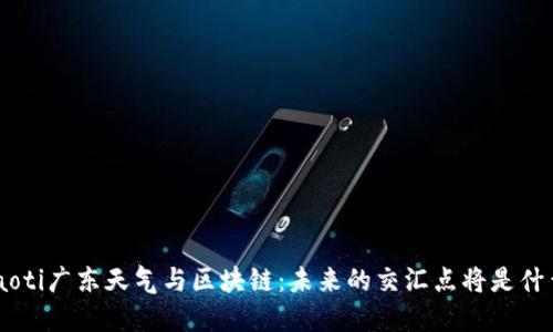 ziaoti广东天气与区块链：未来的交汇点将是什么？