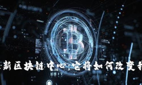 揭秘中国最新区块链中心：它将如何改变我们的生活？