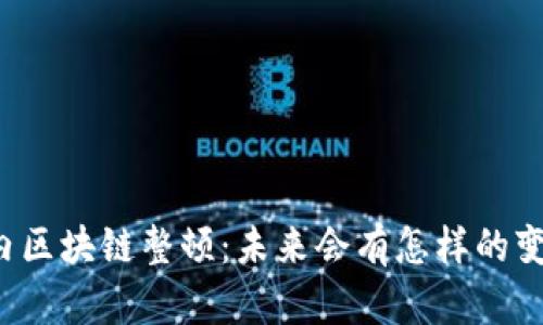 国内区块链整顿：未来会有怎样的变化？